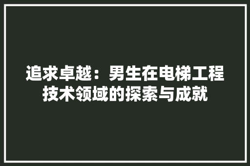 追求卓越：男生在电梯工程技术领域的探索与成就 室内设计