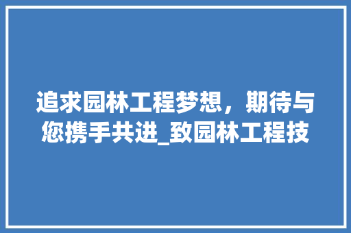 追求园林工程梦想，期待与您携手共进_致园林工程技术岗位的一封求职信 室内设计