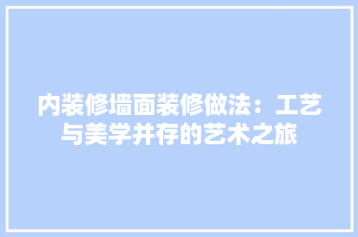 内装修墙面装修做法：工艺与美学并存的艺术之旅 家居装修
