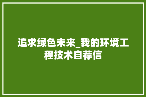 追求绿色未来_我的环境工程技术自荐信 室内设计