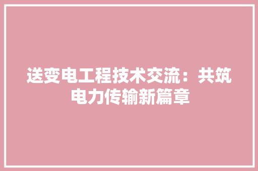 送变电工程技术交流：共筑电力传输新篇章 室内设计