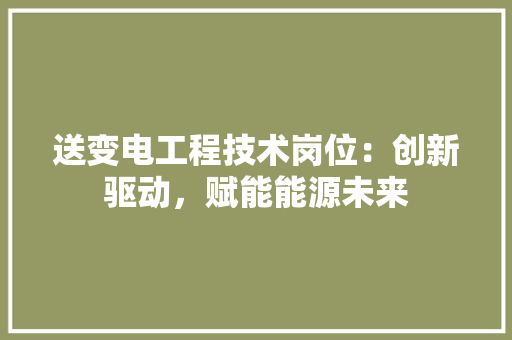 送变电工程技术岗位：创新驱动，赋能能源未来 室内设计