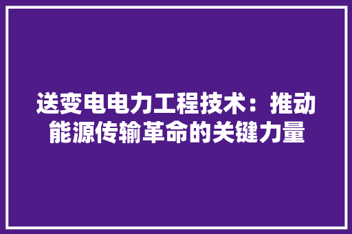 送变电电力工程技术：推动能源传输革命的关键力量 室内设计