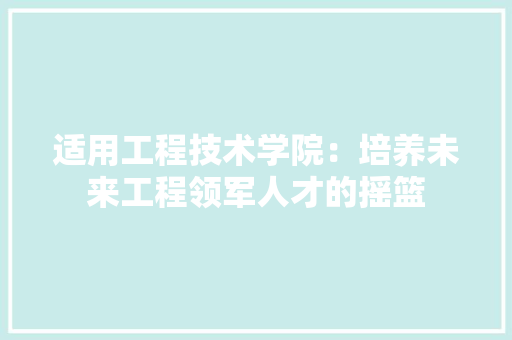 适用工程技术学院：培养未来工程领军人才的摇篮 室内设计