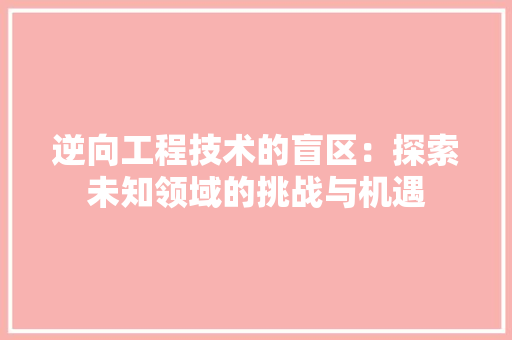 逆向工程技术的盲区：探索未知领域的挑战与机遇 室内设计