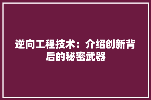 逆向工程技术：介绍创新背后的秘密武器 室内设计