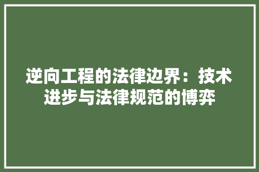 逆向工程的法律边界：技术进步与法律规范的博弈 室内设计