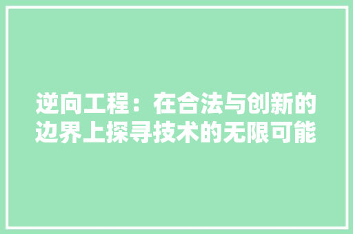 逆向工程：在合法与创新的边界上探寻技术的无限可能