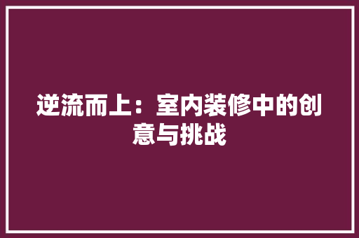 逆流而上：室内装修中的创意与挑战 室内设计