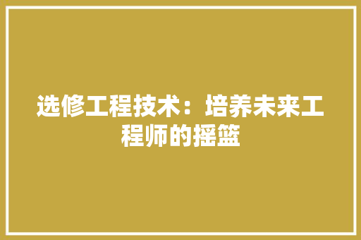 选修工程技术：培养未来工程师的摇篮 室内设计
