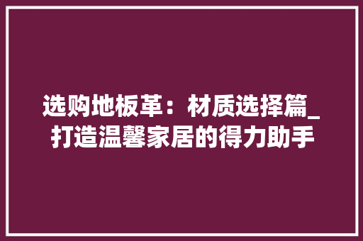 选购地板革：材质选择篇_打造温馨家居的得力助手