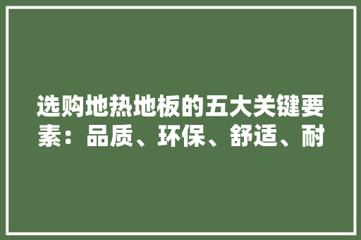 选购地热地板的五大关键要素：品质、环保、舒适、耐用与美观
