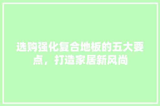 选购强化复合地板的五大要点，打造家居新风尚 室内设计