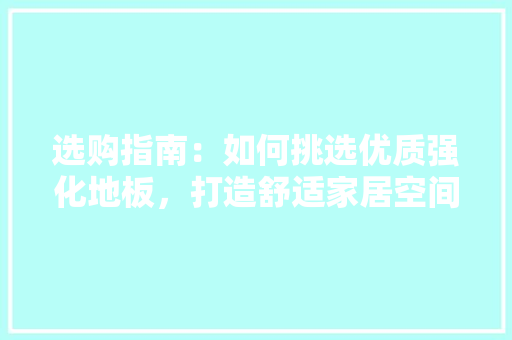 选购指南：如何挑选优质强化地板，打造舒适家居空间 室内设计