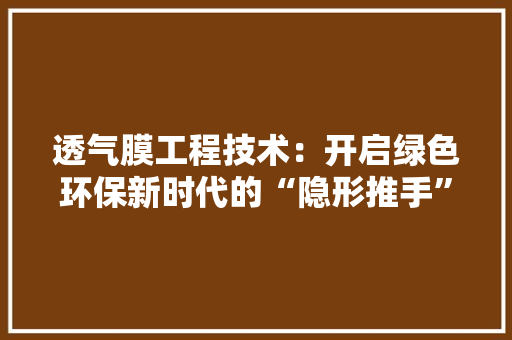 透气膜工程技术：开启绿色环保新时代的“隐形推手” 室内设计