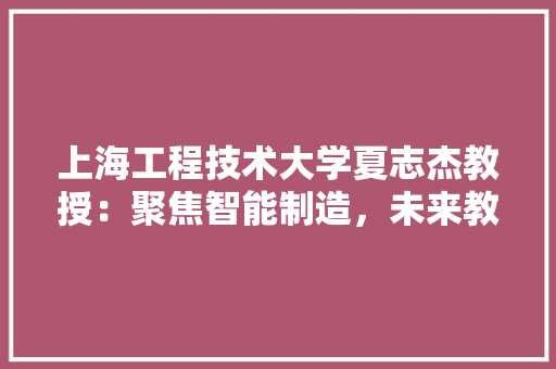上海工程技术大学夏志杰教授：聚焦智能制造，未来教育创新 地板材料