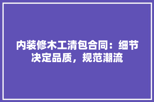 内装修木工清包合同：细节决定品质，规范潮流 家居装修