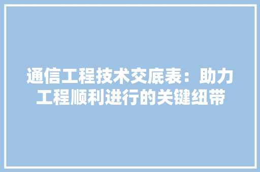 通信工程技术交底表：助力工程顺利进行的关键纽带 室内设计