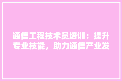 通信工程技术员培训：提升专业技能，助力通信产业发展 室内设计