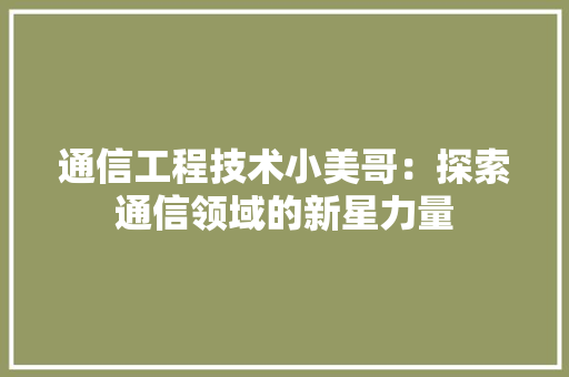 通信工程技术小美哥：探索通信领域的新星力量