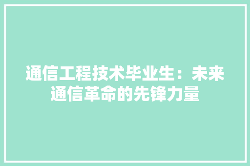 通信工程技术毕业生：未来通信革命的先锋力量 室内设计