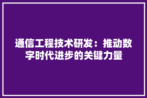 通信工程技术研发：推动数字时代进步的关键力量