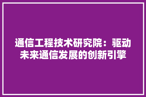 通信工程技术研究院：驱动未来通信发展的创新引擎 室内设计