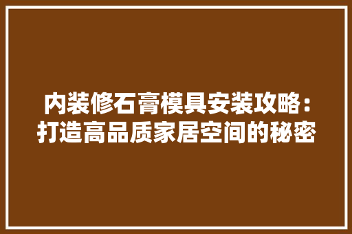 内装修石膏模具安装攻略：打造高品质家居空间的秘密武器 家居装修
