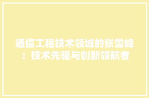 通信工程技术领域的张雪峰：技术先驱与创新领航者 室内设计