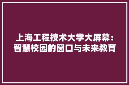 上海工程技术大学大屏幕：智慧校园的窗口与未来教育趋势 地板材料