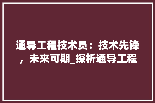 通导工程技术员：技术先锋，未来可期_探析通导工程技术员的薪资待遇与发展前景 室内设计