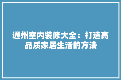 通州室内装修大全：打造高品质家居生活的方法 室内设计