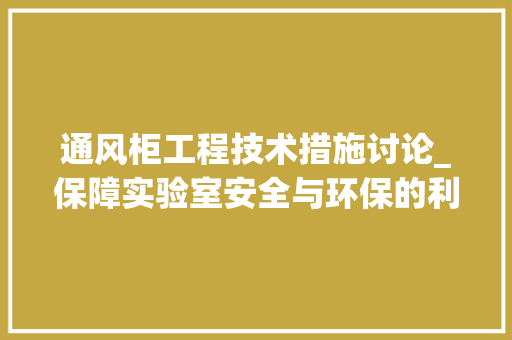 通风柜工程技术措施讨论_保障实验室安全与环保的利器