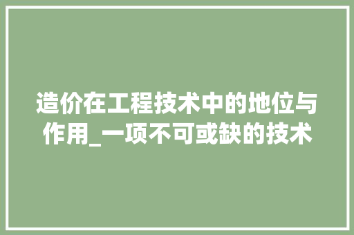 造价在工程技术中的地位与作用_一项不可或缺的技术方法 室内设计