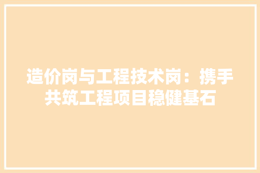 造价岗与工程技术岗：携手共筑工程项目稳健基石 室内设计