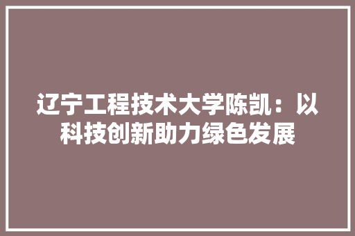 辽宁工程技术大学陈凯：以科技创新助力绿色发展 室内设计