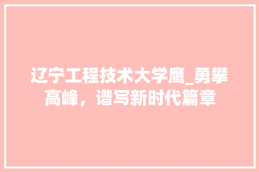 辽宁工程技术大学鹰_勇攀高峰，谱写新时代篇章 室内设计