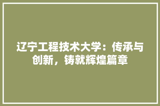 辽宁工程技术大学：传承与创新，铸就辉煌篇章 室内设计