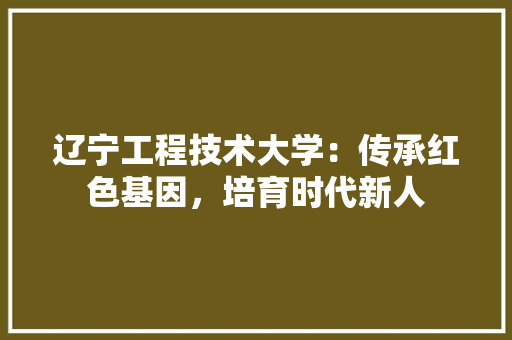 辽宁工程技术大学：传承红色基因，培育时代新人 室内设计