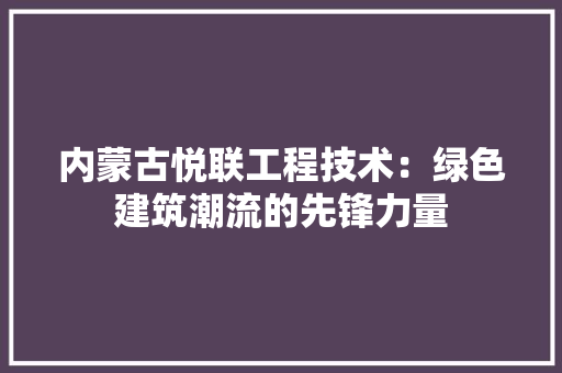 内蒙古悦联工程技术：绿色建筑潮流的先锋力量 家居装修
