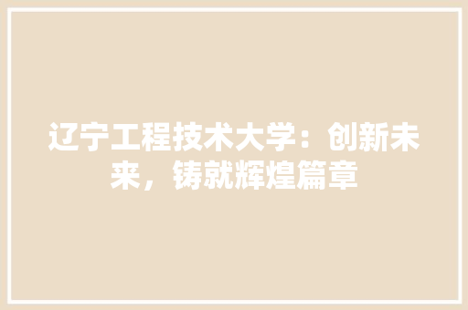 辽宁工程技术大学：创新未来，铸就辉煌篇章 室内设计