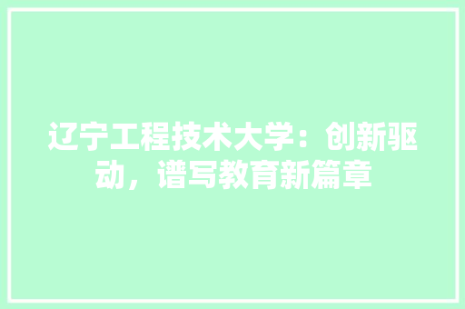 辽宁工程技术大学：创新驱动，谱写教育新篇章 室内设计