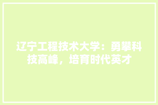 辽宁工程技术大学：勇攀科技高峰，培育时代英才 室内设计