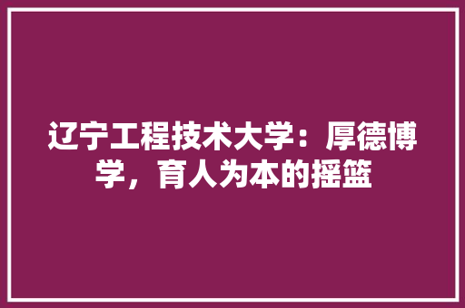 辽宁工程技术大学：厚德博学，育人为本的摇篮 室内设计