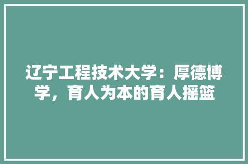 辽宁工程技术大学：厚德博学，育人为本的育人摇篮 室内设计
