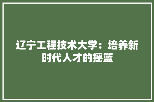 辽宁工程技术大学：培养新时代人才的摇篮