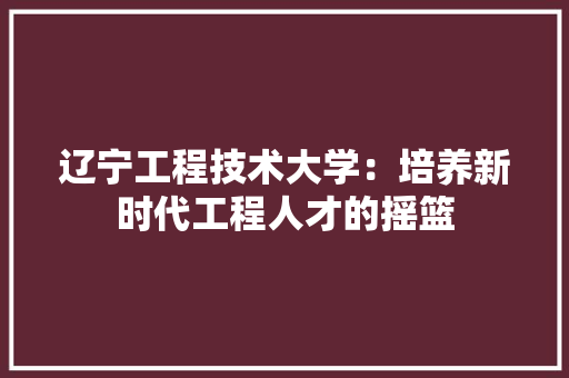 辽宁工程技术大学：培养新时代工程人才的摇篮