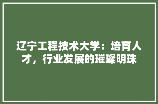 辽宁工程技术大学：培育人才，行业发展的璀璨明珠 室内设计
