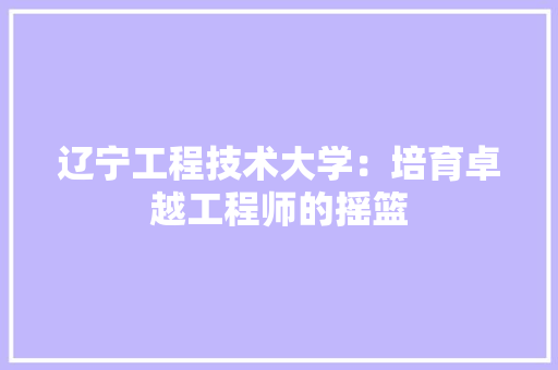 辽宁工程技术大学：培育卓越工程师的摇篮 室内设计