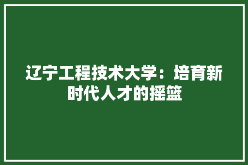 辽宁工程技术大学：培育新时代人才的摇篮 室内设计